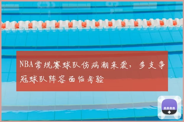 NBA常规赛球队伤病潮来袭，多支争冠球队阵容面临考验