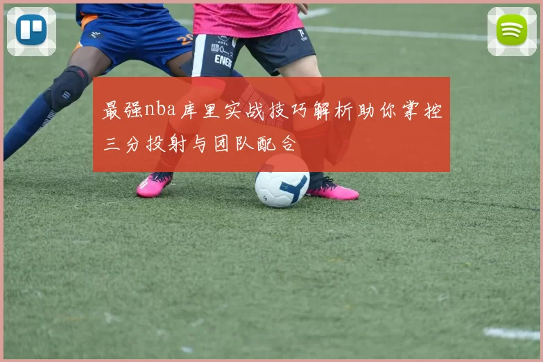最强nba库里实战技巧解析助你掌控三分投射与团队配合