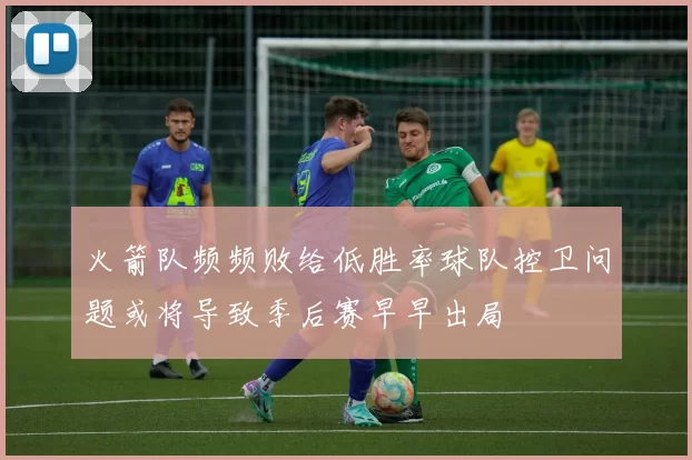 火箭队频频败给低胜率球队控卫问题或将导致季后赛早早出局