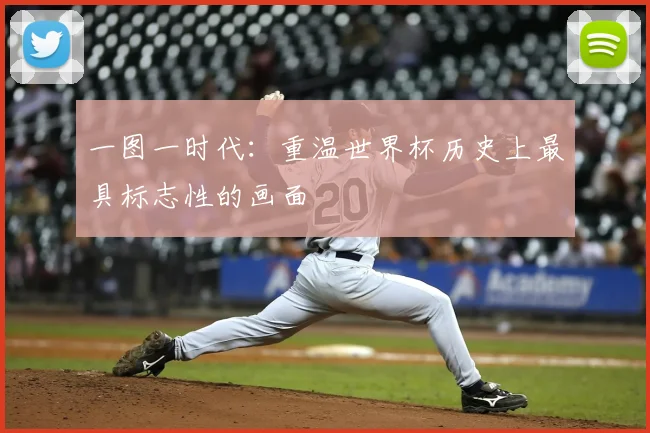 一图一时代:重温世界杯历史上最具标志性的画面