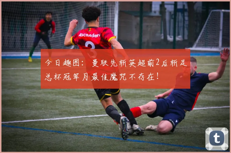 今日趣图:曼联先斩英超前2后斩足总杯冠军月最佳魔咒不存在!