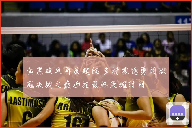 黄黑旋风再度起航 多特蒙德勇闯欧冠决战之巅迎接最终荣耀时刻