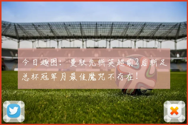 今日趣图:曼联先斩英超前2后斩足总杯冠军月最佳魔咒不存在!