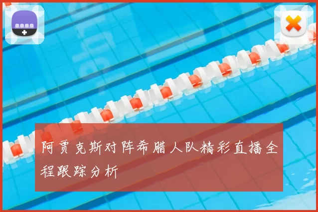 阿贾克斯对阵希腊人队精彩直播全程跟踪分析