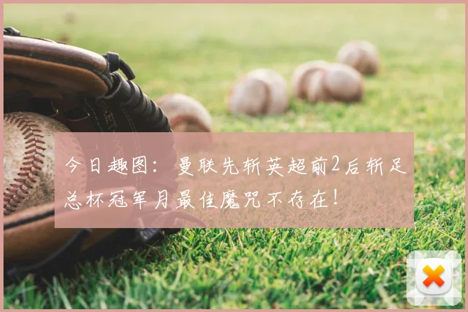 今日趣图：曼联先斩英超前2后斩足总杯冠军月最佳魔咒不存在！