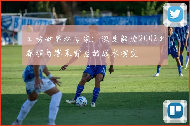 专访世界杯专家:深度解读2002年赛程与赛果背后的战术演变