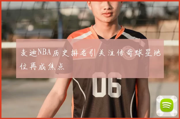 麦迪NBA历史排名引关注传奇球星地位再成焦点