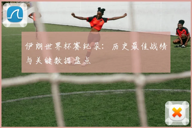 伊朗世界杯赛纪录：历史最佳战绩与关键数据盘点
