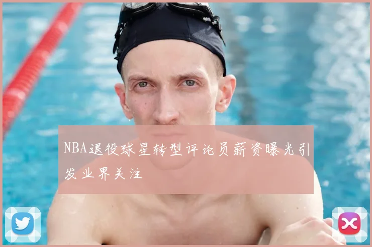 NBA退役球星转型评论员薪资曝光引发业界关注