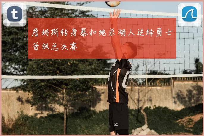 詹姆斯转身暴扣绝杀湖人逆转勇士晋级总决赛