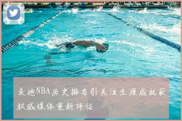 麦迪NBA历史排名引关注生涯成就获权威媒体重新评估
