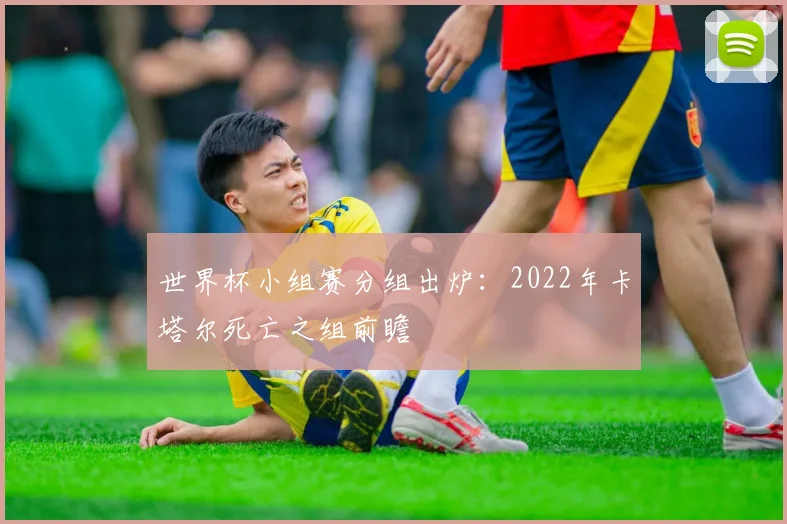 世界杯小组赛分组出炉:2022年卡塔尔死亡之组前瞻
