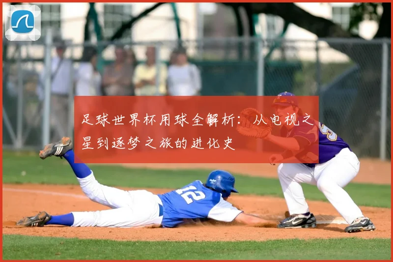 足球世界杯用球全解析:从电视之星到逐梦之旅的进化史