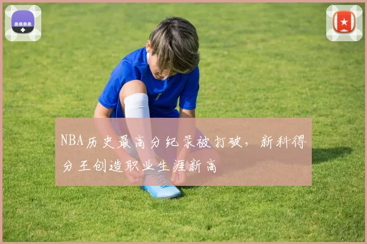 NBA历史最高分纪录被打破，新科得分王创造职业生涯新高