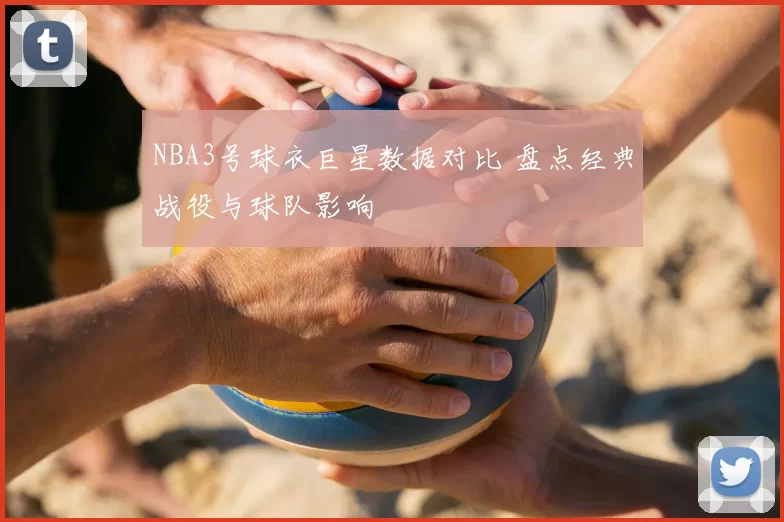 NBA3号球衣巨星数据对比 盘点经典战役与球队影响
