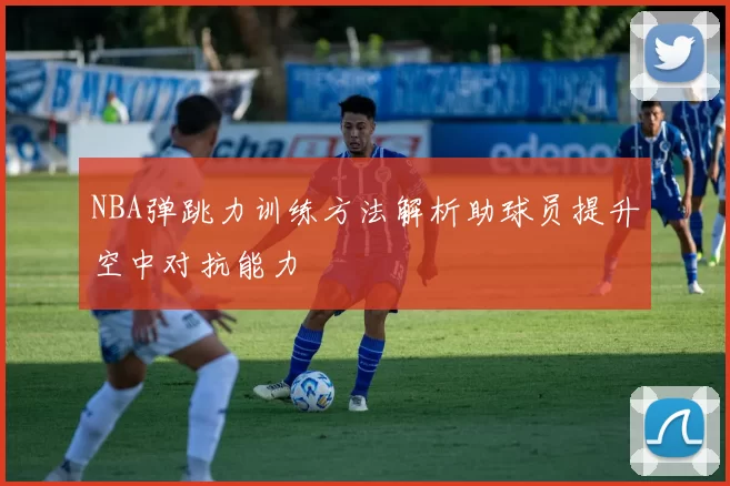 NBA弹跳力训练方法解析助球员提升空中对抗能力