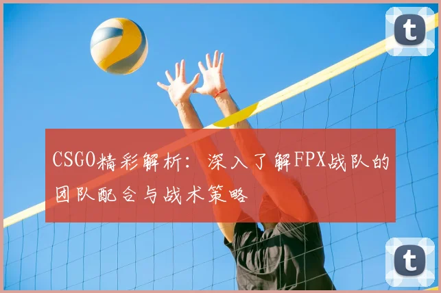 CSGO精彩解析：深入了解FPX战队的团队配合与战术策略