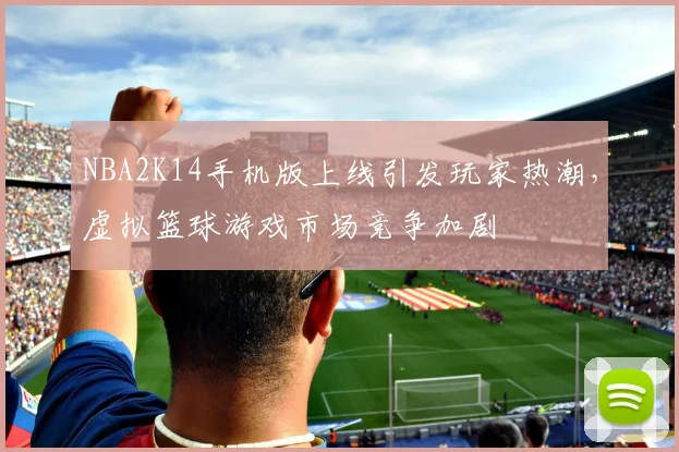 NBA2K14手机版上线引发玩家热潮,虚拟篮球游戏市场竞争加剧