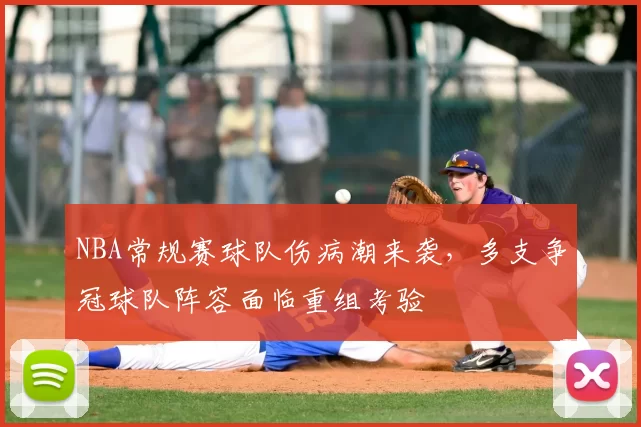 NBA常规赛球队伤病潮来袭，多支争冠球队阵容面临重组考验