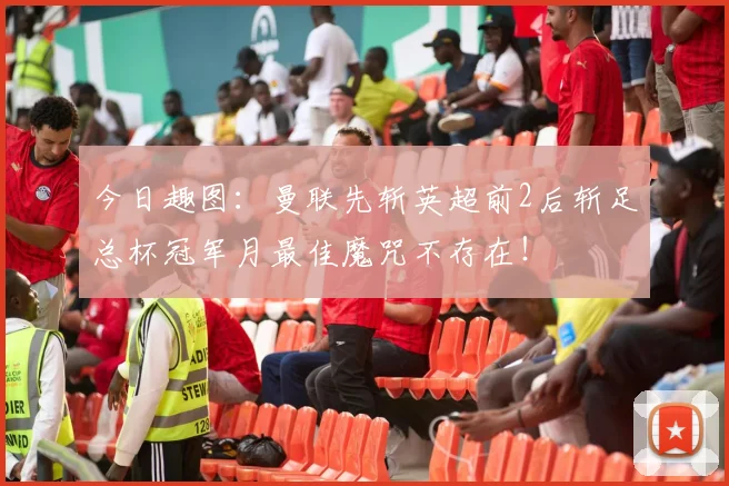 今日趣图:曼联先斩英超前2后斩足总杯冠军月最佳魔咒不存在!
