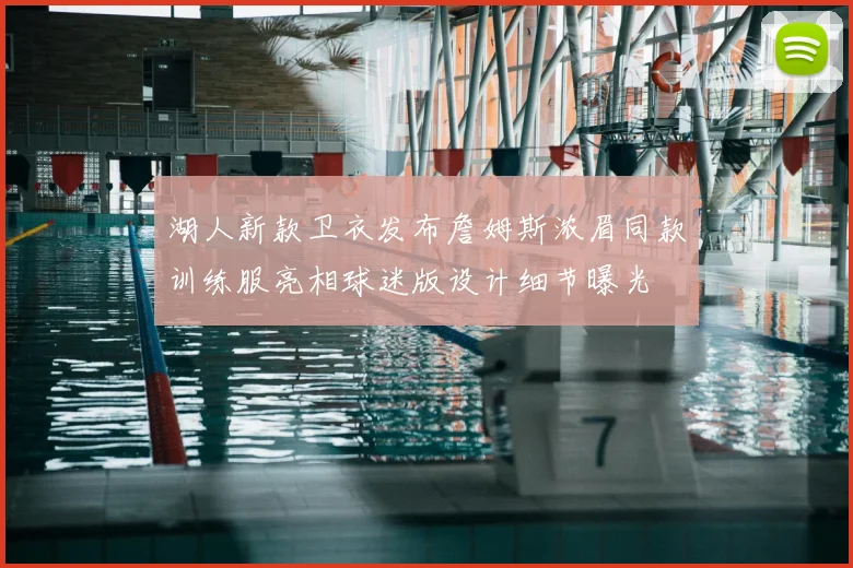 湖人新款卫衣发布詹姆斯浓眉同款训练服亮相球迷版设计细节曝光