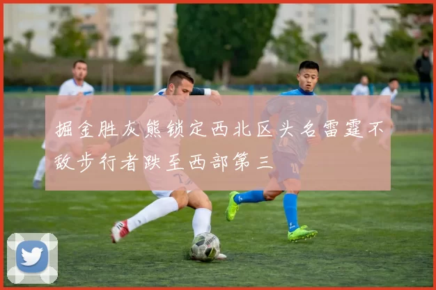 掘金胜灰熊锁定西北区头名雷霆不敌步行者跌至西部第三