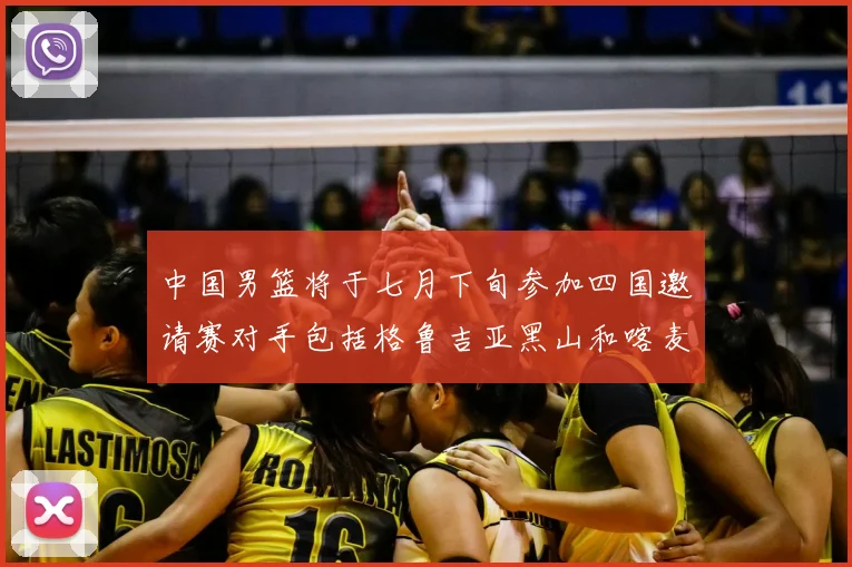 中国男篮将于七月下旬参加四国邀请赛对手包括格鲁吉亚黑山和喀麦隆
