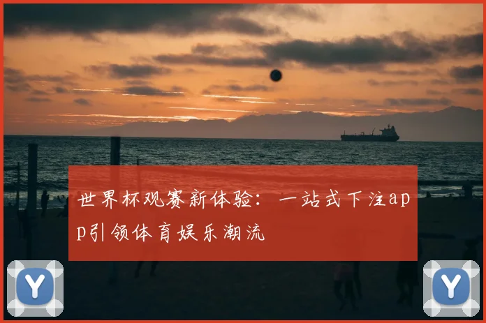 世界杯观赛新体验：一站式下注app引领体育娱乐潮流