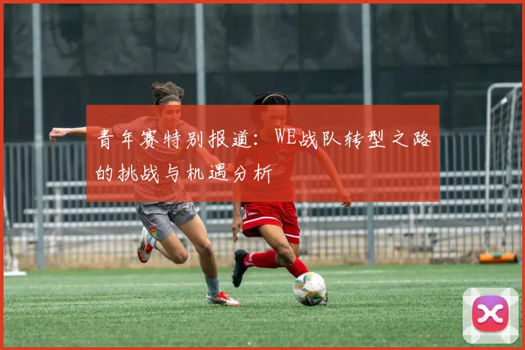 青年赛特别报道：WE战队转型之路的挑战与机遇分析