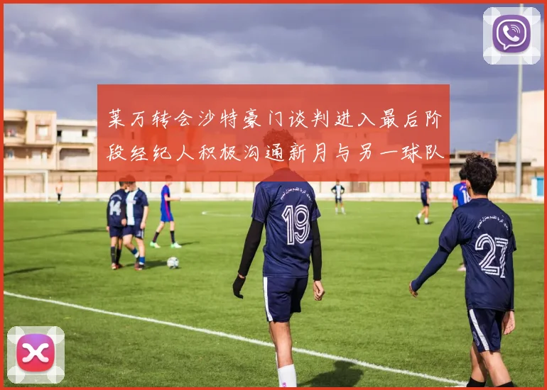 莱万转会沙特豪门谈判进入最后阶段经纪人积极沟通新月与另一球队