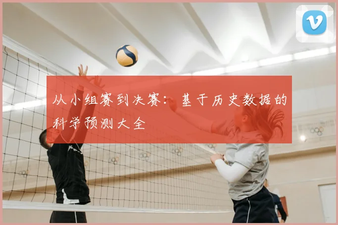 从小组赛到决赛:基于历史数据的科学预测大全