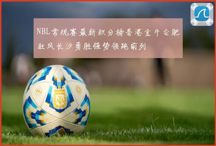 NBL常规赛最新积分榜香港金牛合肥狂风长沙勇胜强势领跑前列