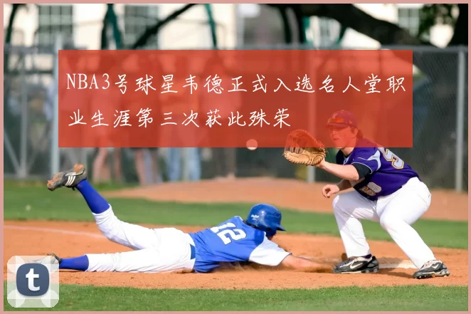 NBA3号球星韦德正式入选名人堂职业生涯第三次获此殊荣