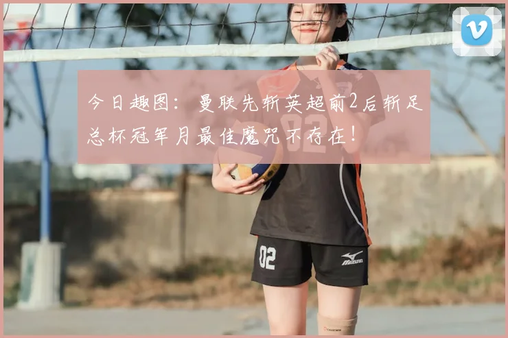 今日趣图:曼联先斩英超前2后斩足总杯冠军月最佳魔咒不存在!