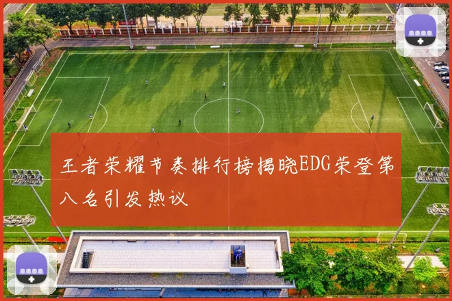 王者荣耀节奏排行榜揭晓EDG荣登第八名引发热议