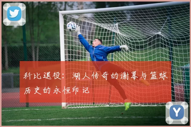 科比退役：湖人传奇的谢幕与篮球历史的永恒印记