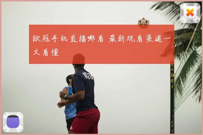 欧冠手机直播哪看 最新观看渠道一文看懂