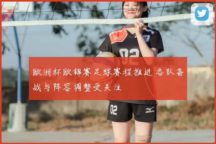 欧洲杯欧锦赛足球赛程推进 各队备战与阵容调整受关注