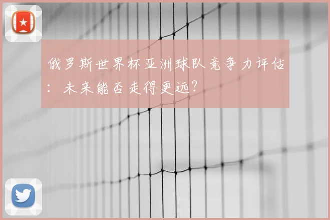 俄罗斯世界杯亚洲球队竞争力评估：未来能否走得更远？