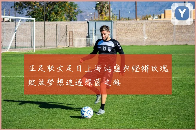 亚足联女足日上海站盛典铿锵玫瑰绽放梦想追逐绿茵之路