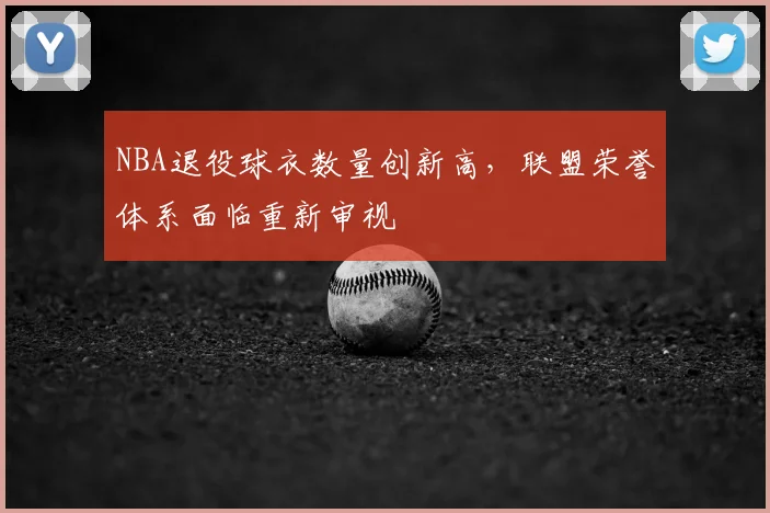 NBA退役球衣数量创新高,联盟荣誉体系面临重新审视
