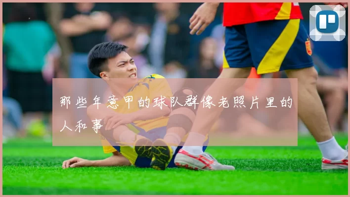 那些年意甲的球队群像老照片里的人和事