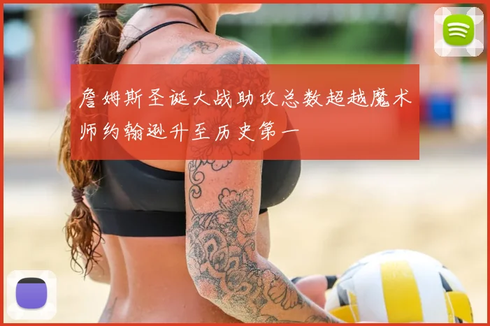 詹姆斯圣诞大战助攻总数超越魔术师约翰逊升至历史第一