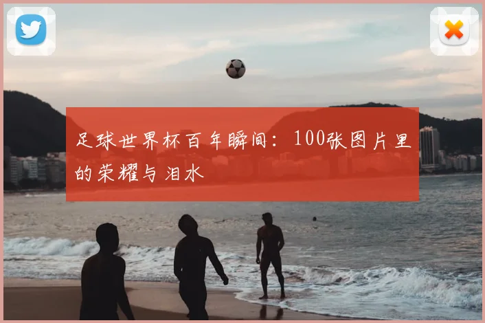 足球世界杯百年瞬间:100张图片里的荣耀与泪水