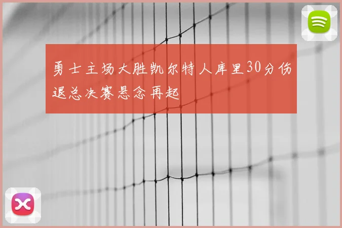 勇士主场大胜凯尔特人库里30分伤退总决赛悬念再起