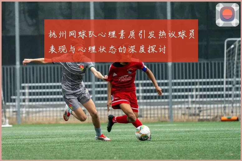 杭州网球队心理素质引发热议球员表现与心理状态的深度探讨