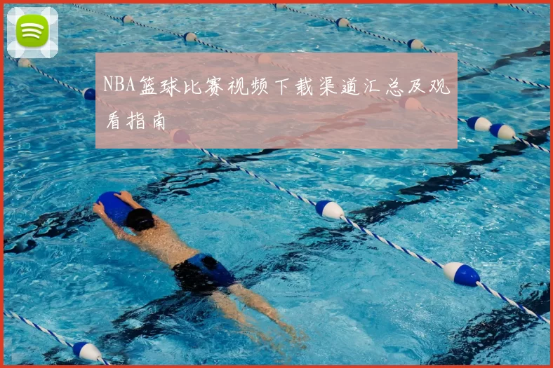 NBA篮球比赛视频下载渠道汇总及观看指南
