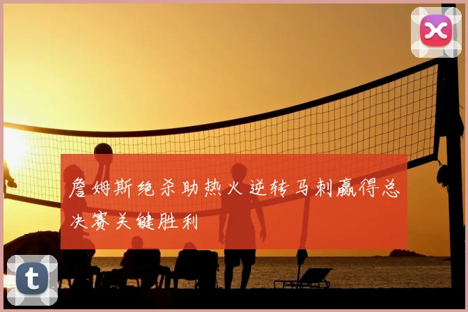 詹姆斯绝杀助热火逆转马刺赢得总决赛关键胜利