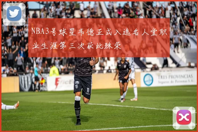 NBA3号球星韦德正式入选名人堂职业生涯第三次获此殊荣