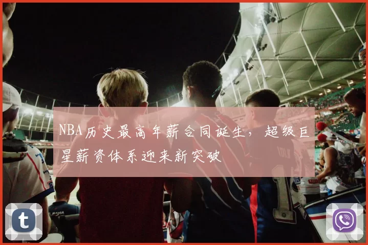 NBA历史最高年薪合同诞生，超级巨星薪资体系迎来新突破